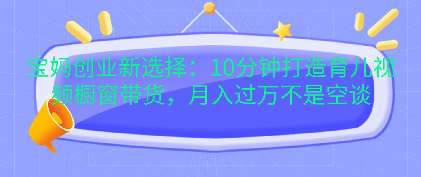 宝妈创业新选择:10分钟打造育儿视频橱窗带货,月入过万不是空谈-优优云创网