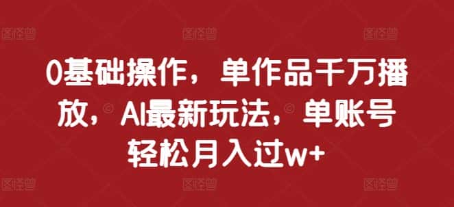 0基础操作,单作品千万播放,AI最新玩法,单账号轻松月入过w+-优优云创网
