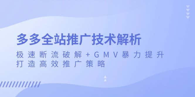 (13417期)多多全站推广技术解析:极速断流破解+GMV暴力提升,打造高效推广策略-优优云创网