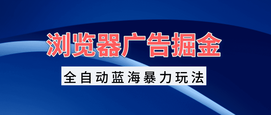 (13423期)浏览器广告掘金,全自动蓝海暴力玩法,轻松日入1000+矩阵无脑开干-优优云创网