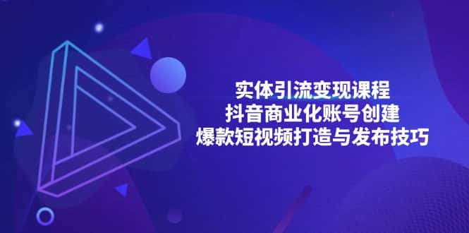 (13428期)实体引流变现课程;抖音商业化账号创建;爆款短视频打造与发布技巧-优优云创网