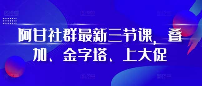 阿甘社群最新三节课，叠加、金字塔、上大促-优优云创网