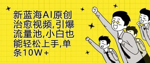 新蓝海AI原创治愈视频，引爆流量池，小白也能轻松上手，篇篇10W+-优优云创网