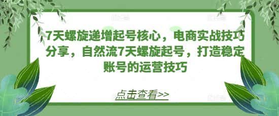 7天螺旋递增起号核心，电商实战技巧分享，自然流7天螺旋起号，打造稳定账号的运营技巧-优优云创网