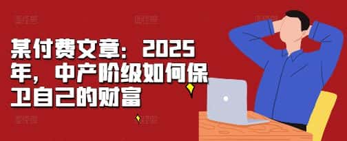 某付费文章:2025年,中产阶级如何保卫自己的财富-优优云创网