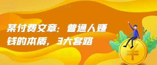 某付费文章:普通人赚钱的本质,3大套路-优优云创网