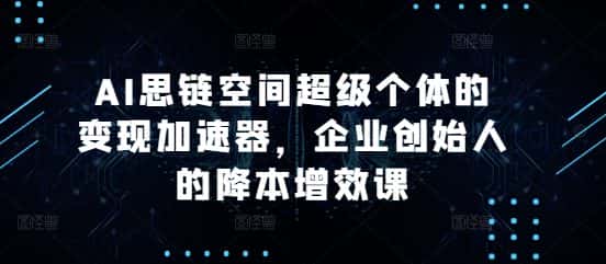 AI思链空间超级个体的变现加速器，企业创始人的降本增效课-优优云创网