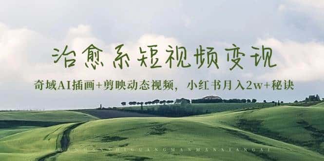 治愈系短视频变现:奇域AI插画+剪映动态视频,小红书月入2w+秘诀(含素材)-优优云创网