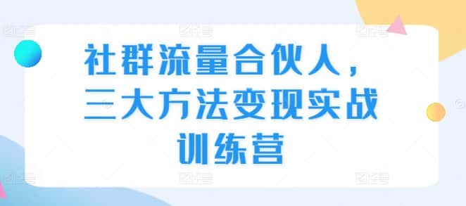 社群流量合伙人，三大方法变现实战训练营-优优云创网