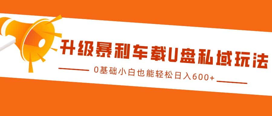 升级暴利车载U盘私域玩法，0基础小白也能轻松日入600+-优优云创网