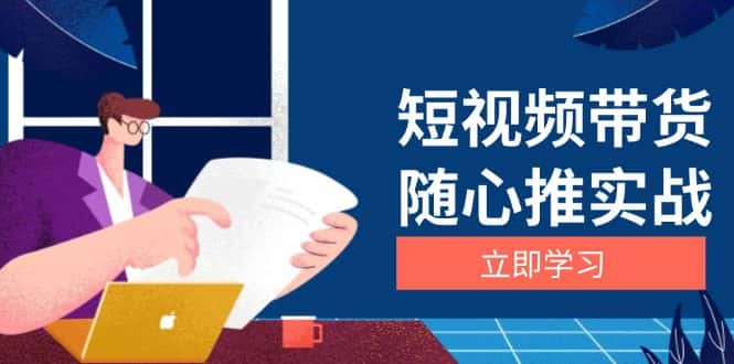(13466期)短视频带货随心推实战:涵盖选品到放量,详解涨粉、口碑分提升与广告逻辑-优优云创网