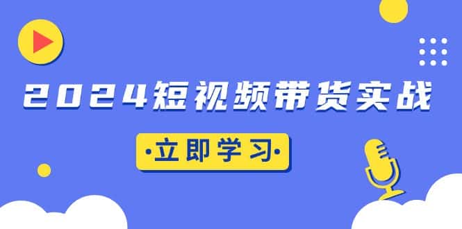（13482期）2024短视频带货实战：底层逻辑+实操技巧，橱窗引流、直播带货-优优云创网