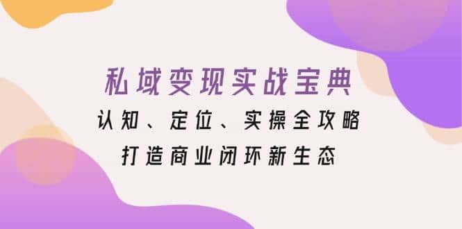 私域变现实战宝典:认知、定位、实操全攻略,打造商业闭环新生态-优优云创网