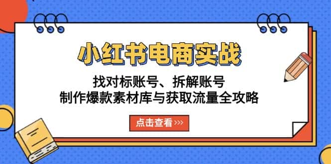 (13490期)小红书电商实战:找对标账号、拆解账号、制作爆款素材库与获取流量全攻略-优优云创网