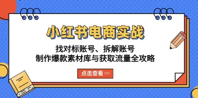 小红书电商实战:找对标账号、拆解账号、制作爆款素材库与获取流量全攻略-优优云创网