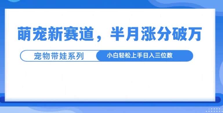 萌宠新赛道,萌宠带娃,半月涨粉10万+,小白轻松入手-优优云创网