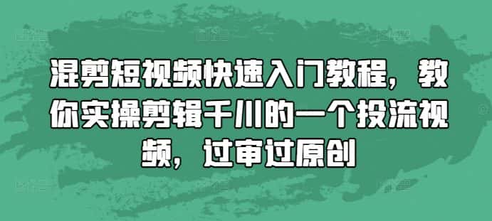 混剪短视频快速入门教程，教你实操剪辑千川的一个投流视频，过审过原创-优优云创网