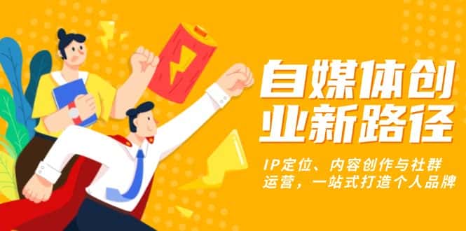 (13511期)自媒体创业新路径:IP定位、内容创作与社群运营,一站式打造个人品牌-优优云创网