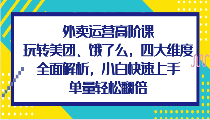 外卖运营高阶课,玩转美团、饿了么,四大维度全面解析,小白快速上手,单量轻松翻倍-优优云创网