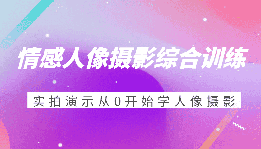情感人像摄影综合训练,实拍演示从0开始学人像摄影(24节)-优优云创网