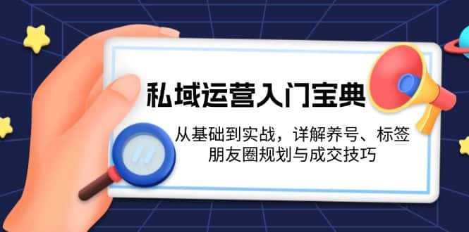 (13519期)私域运营入门宝典:从基础到实战,详解养号、标签、朋友圈规划与成交技巧-优优云创网