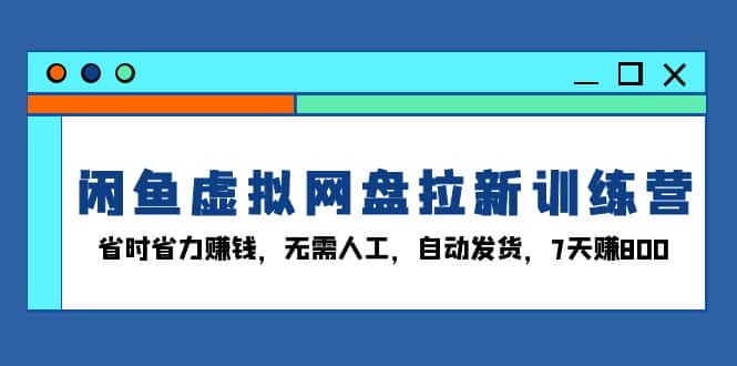 (13524期)闲鱼虚拟网盘拉新训练营:省时省力赚钱,无需人工,自动发货,7天赚800-优优云创网