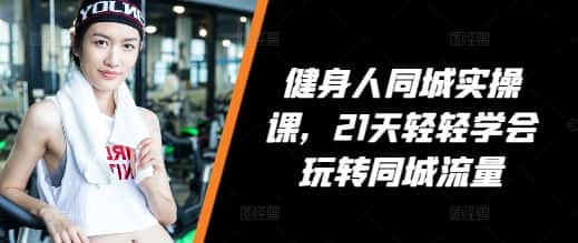 健身人同城实操课，21天轻轻学会玩转同城流量-优优云创网