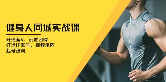 健身人同城实战课:开通蓝V、设置团购、打造IP账号、视频矩阵、起号涨粉-优优云创网