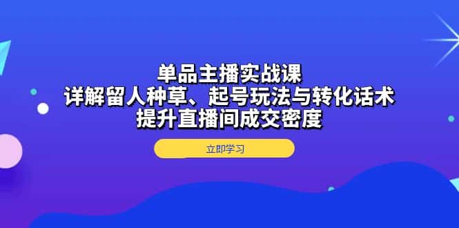 (13546期)单品主播实战课:详解留人种草、起号玩法与转化话术,提升直播间成交密度-优优云创网