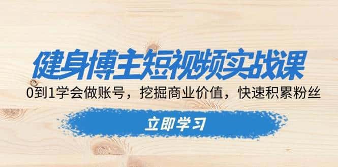 健身博主短视频实战课:0到1学会做账号,挖掘商业价值,快速积累粉丝-优优云创网