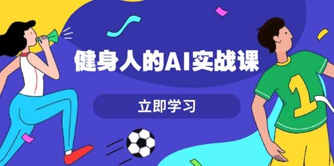 健身人的AI实战课,7天从0到1提升效率,快速入门AI,掌握爆款内容-优优云创网
