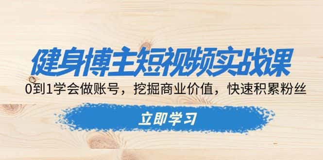 (13557期)健身博主短视频实战课:0到1学会做账号,挖掘商业价值,快速积累粉丝-优优云创网