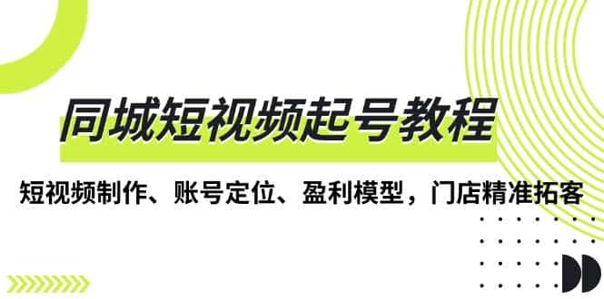 同城短视频起号教程，短视频制作、账号定位、盈利模型，门店精准拓客-优优云创网