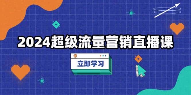 2024超级流量营销直播课,低成本打法,提升流量转化率,案例拆解爆款-优优云创网