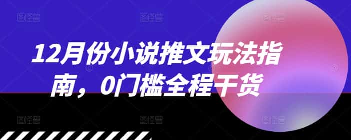 12月份小说推文玩法指南，0门槛全程干货-优优云创网
