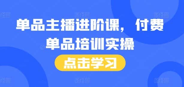 单品主播进阶课,付费单品培训实操,46节完整+话术本-优优云创网
