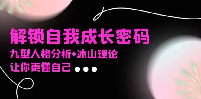 (13574期)某社群课程,解锁自我成长密码,九型人格分析+冰山理论,让你更懂自己-优优云创网