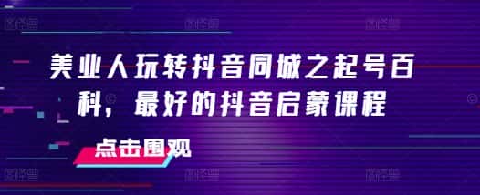 美业人玩转抖音同城之起号百科,最好的抖音启蒙课程-优优云创网