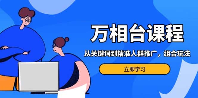 (13595期)万相台课程:从关键词到精准人群推广,组合玩法高效应对多场景电商营销…-优优云创网