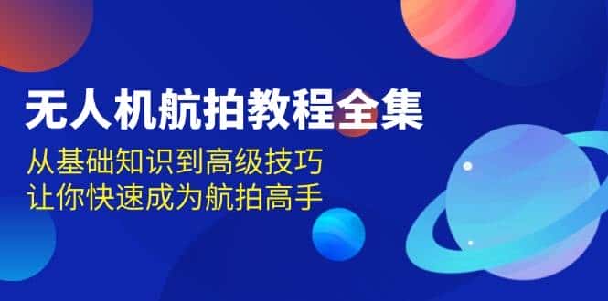 无人机航拍教程全集，从基础知识到高级技巧，让你快速成为航拍高手-优优云创网