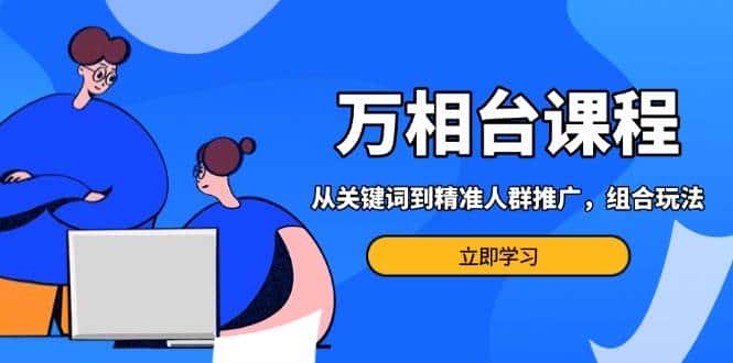 万相台课程：从关键词到精准人群推广，组合玩法高效应对多场景电商营销-优优云创网