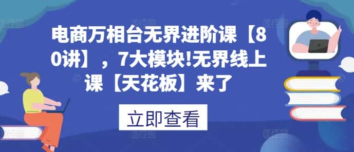 电商万相台无界进阶课【80讲】，7大模块!无界线上课【天花板】来了-优优云创网