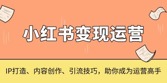 (13609期)小红书变现运营,IP打造、内容创作、引流技巧,助你成为运营高手-优优云创网