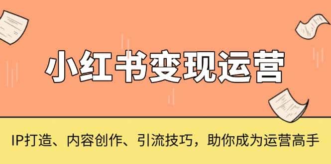 小红书变现运营，IP打造、内容创作、引流技巧，助你成为运营高手-优优云创网