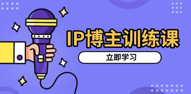IP博主训练课，定位账号，推荐热门赛道，搭建涨粉架构，拍出更吸粉视频-优优云创网