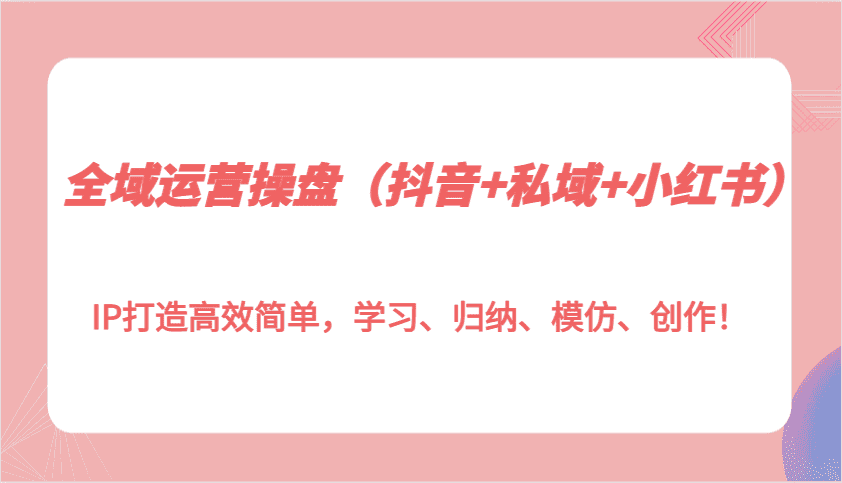 全域运营操盘(抖音+私域+小红书)IP打造高效简单,学习、归纳、模仿、创作!-优优云创网