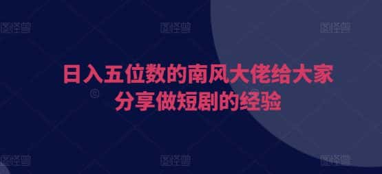 日入五位数的南风大佬给大家分享做短剧的经验-优优云创网