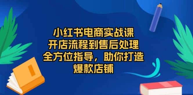 小红书电商实战课,开店流程到售后处理,全方位指导,助你打造爆款店铺-优优云创网