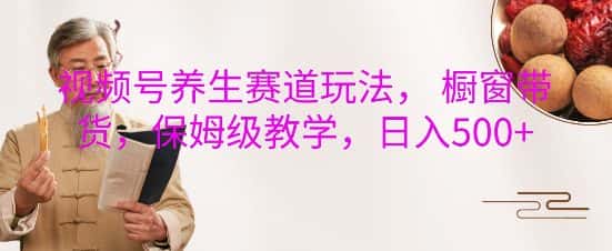 视频号养生赛道玩法, 橱窗带货,保姆级教学,日入5张-优优云创网