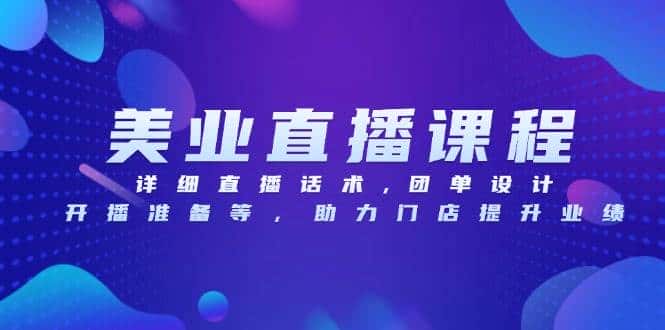 美业直播课程,详细直播话术,团单设计,开播准备等,助力门店提升业绩-优优云创网